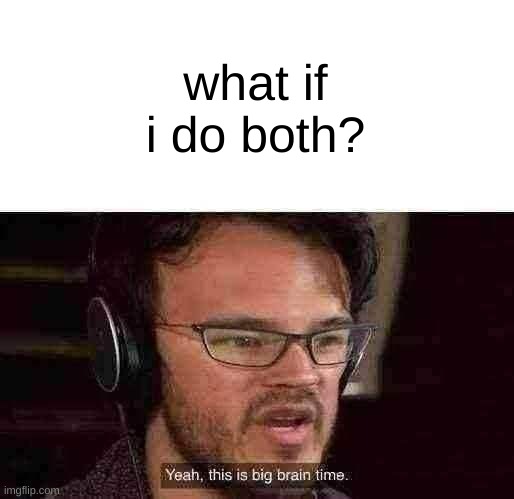 what if i do both? | image tagged in yeah this is big brain time | made w/ Imgflip meme maker