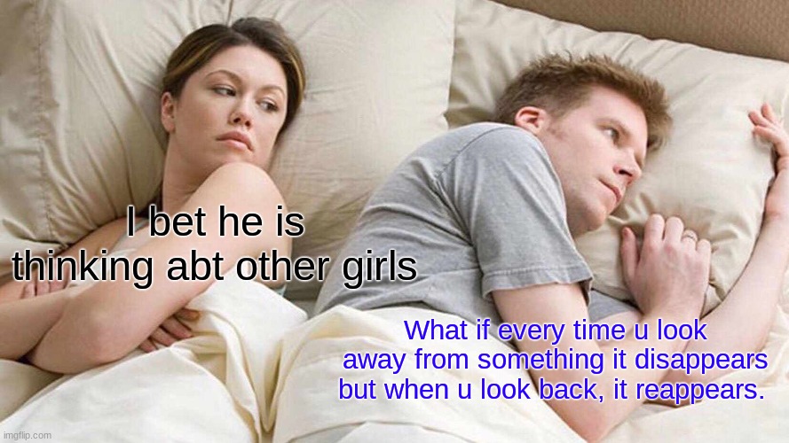 FR THO | I bet he is thinking abt other girls; What if every time u look away from something it disappears but when u look back, it reappears. | image tagged in memes,facts | made w/ Imgflip meme maker