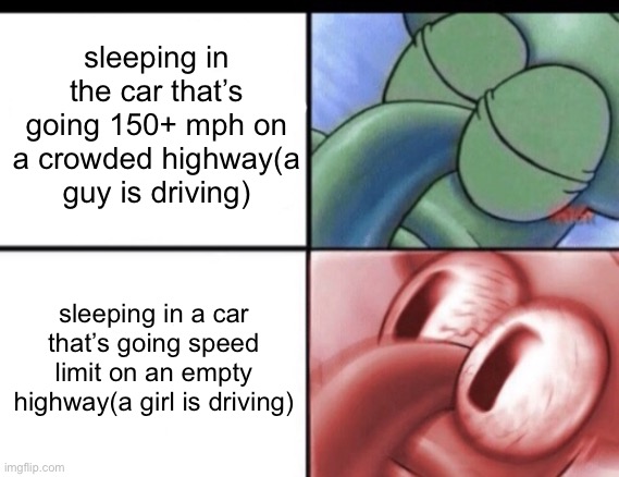 sleepin | sleeping in the car that’s going 150+ mph on a crowded highway(a guy is driving); sleeping in a car that’s going speed limit on an empty highway(a girl is driving) | image tagged in squidward sleeping | made w/ Imgflip meme maker