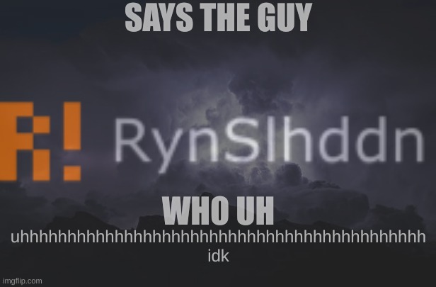 ryzz | SAYS THE GUY; WHO UH; uhhhhhhhhhhhhhhhhhhhhhhhhhhhhhhhhhhhhhhhhhhh
idk | made w/ Imgflip meme maker