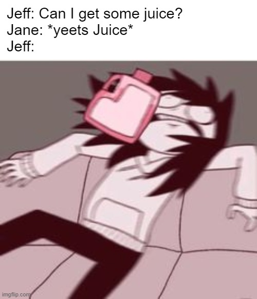 Jeff: Can I get some juice?
Jane: *yeets Juice*
Jeff: | made w/ Imgflip meme maker