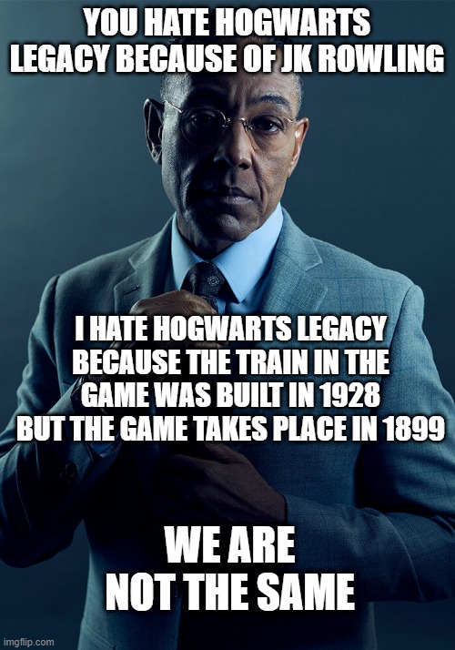 Gus Fring we are not the same | YOU HATE HOGWARTS LEGACY BECAUSE OF JK ROWLING; I HATE HOGWARTS LEGACY BECAUSE THE TRAIN IN THE GAME WAS BUILT IN 1928 BUT THE GAME TAKES PLACE IN 1899; WE ARE NOT THE SAME | image tagged in gus fring we are not the same,memes,funny,memenade | made w/ Imgflip meme maker