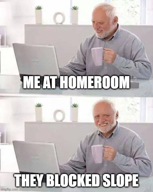 Hide the Pain Harold | ME AT HOMEROOM; THEY BLOCKED SLOPE | image tagged in memes,hide the pain harold | made w/ Imgflip meme maker