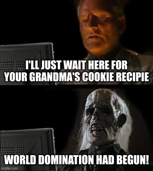 I'll Just Wait Here | I'LL JUST WAIT HERE FOR YOUR GRANDMA'S COOKIE RECIPIE; WORLD DOMINATION HAD BEGUN! | image tagged in memes,i'll just wait here | made w/ Imgflip meme maker