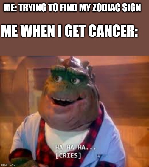 Get the joke? | ME: TRYING TO FIND MY ZODIAC SIGN; ME WHEN I GET CANCER: | image tagged in ha ha ha cries,dinosaurs,cancer,zodiac signs,astrology,dark humor | made w/ Imgflip meme maker