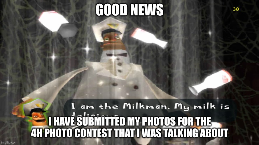 Hopefully I win at least 1 category | GOOD NEWS; I HAVE SUBMITTED MY PHOTOS FOR THE 4H PHOTO CONTEST THAT I WAS TALKING ABOUT | image tagged in i am the milkman | made w/ Imgflip meme maker