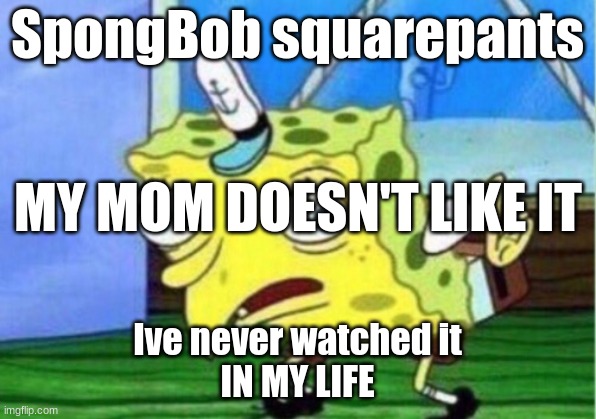 Mocking Spongebob | SpongBob squarepants; MY MOM DOESN'T LIKE IT; Ive never watched it
IN MY LIFE | image tagged in memes,mocking spongebob | made w/ Imgflip meme maker