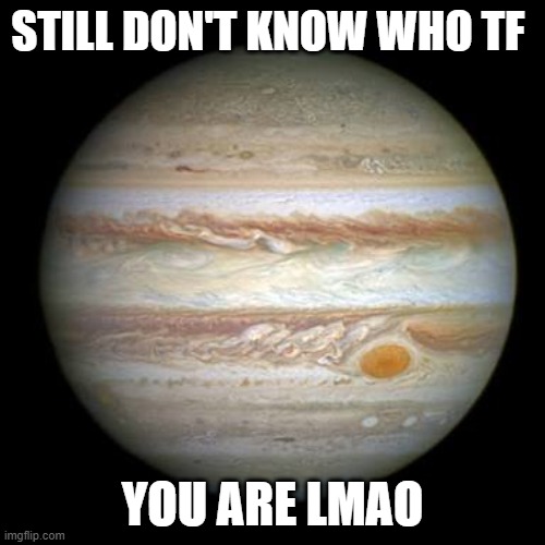 Jupiter | STILL DON'T KNOW WHO TF; YOU ARE LMAO | image tagged in jupiter | made w/ Imgflip meme maker