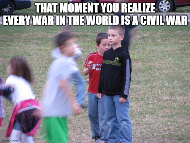 Every War is Civil | THAT MOMENT YOU REALIZE EVERY WAR IN THE WORLD IS A CIVIL WAR | image tagged in that moment when you realize | made w/ Imgflip meme maker