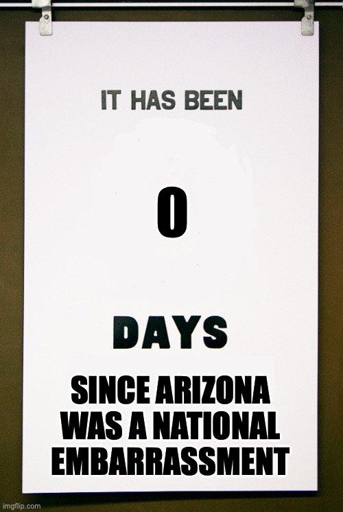 It has been X days since | SINCE ARIZONA WAS A NATIONAL EMBARRASSMENT | image tagged in it has been x days since | made w/ Imgflip meme maker