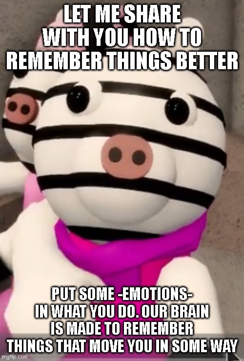 I used a meme with black stripes 'cause it gets the attention of your primordial brain.Yes. I actually did something good for U | LET ME SHARE WITH YOU HOW TO REMEMBER THINGS BETTER; PUT SOME -EMOTIONS- IN WHAT YOU DO. OUR BRAIN IS MADE TO REMEMBER THINGS THAT MOVE YOU IN SOME WAY | image tagged in suspicious zuzy | made w/ Imgflip meme maker