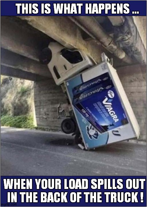 Well, You Must Admit That It Works ! | THIS IS WHAT HAPPENS ... WHEN YOUR LOAD SPILLS OUT
 IN THE BACK OF THE TRUCK ! | image tagged in viagra,truck,upended,dark humour | made w/ Imgflip meme maker