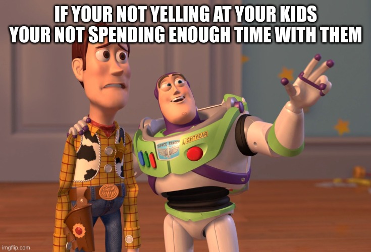 X, X Everywhere | IF YOUR NOT YELLING AT YOUR KIDS YOUR NOT SPENDING ENOUGH TIME WITH THEM | image tagged in memes,x x everywhere | made w/ Imgflip meme maker
