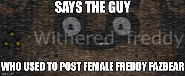SAYS THE GUY; WHO USED TO POST FEMALE FREDDY FAZBEAR | made w/ Imgflip meme maker