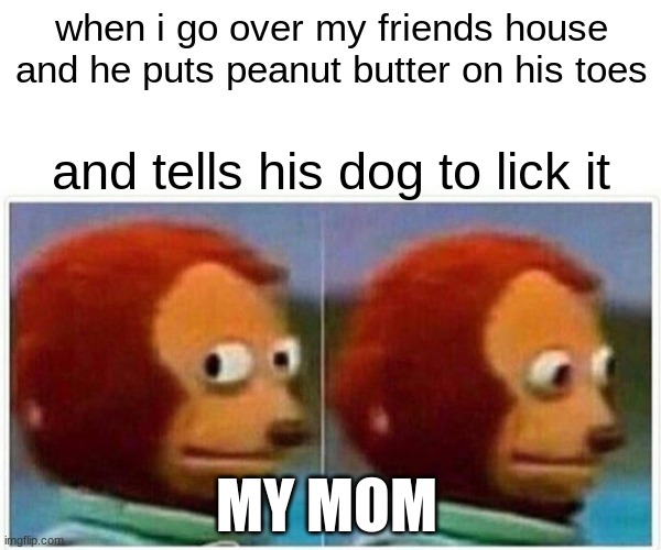 so true tho | when i go over my friends house and he puts peanut butter on his toes; and tells his dog to lick it; MY MOM | image tagged in memes,monkey puppet | made w/ Imgflip meme maker