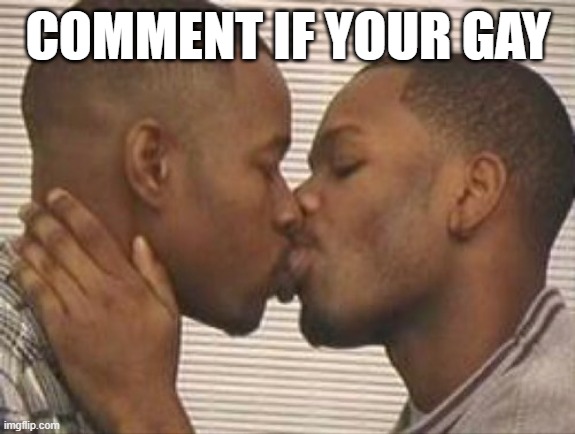2 gay black mens kissing | COMMENT IF YOUR GAY | image tagged in 2 gay black mens kissing | made w/ Imgflip meme maker