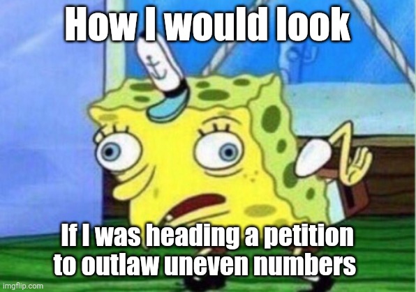 Petition for the outlawing of uneven numbers | How I would look; If I was heading a petition to outlaw uneven numbers | image tagged in memes,mocking spongebob | made w/ Imgflip meme maker