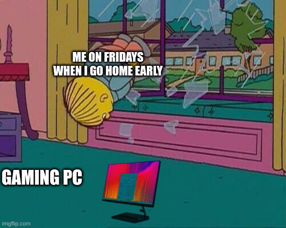 Simpsons Jump Through Window | ME ON FRIDAYS WHEN I GO HOME EARLY; GAMING PC | image tagged in simpsons jump through window,inside joke | made w/ Imgflip meme maker
