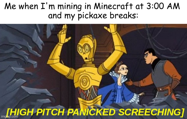 Minecraft meme | Me when I'm mining in Minecraft at 3:00 AM 
and my pickaxe breaks: | image tagged in high pitch panicked screeching c3po | made w/ Imgflip meme maker