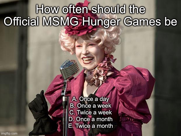 hunger games | How often should the Official MSMG Hunger Games be; A. Once a day
B. Once a week
C. Twice a week
D. Once a month
E. Twice a month | image tagged in hunger games | made w/ Imgflip meme maker