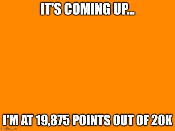 Coming up today's update | IT'S COMING UP... I'M AT 19,875 POINTS OUT OF 20K | image tagged in march 3rd,20k points,it's here | made w/ Imgflip meme maker