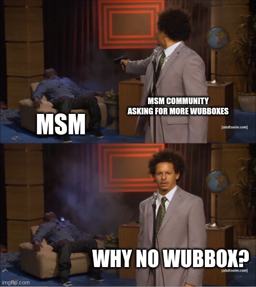 fan made wubboxes are cool but theres too many of them | MSM COMMUNITY ASKING FOR MORE WUBBOXES; MSM; WHY NO WUBBOX? | image tagged in memes,who killed hannibal | made w/ Imgflip meme maker