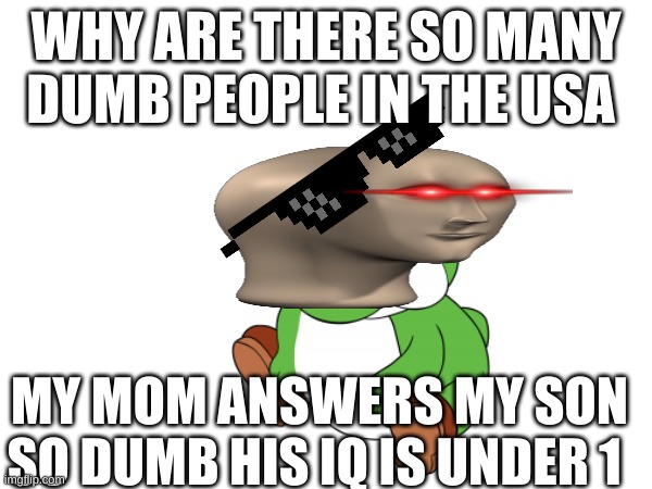 My son so dumb | WHY ARE THERE SO MANY DUMB PEOPLE IN THE USA; MY MOM ANSWERS MY SON SO DUMB HIS IQ IS UNDER 1 | image tagged in deal with it,funny memes | made w/ Imgflip meme maker