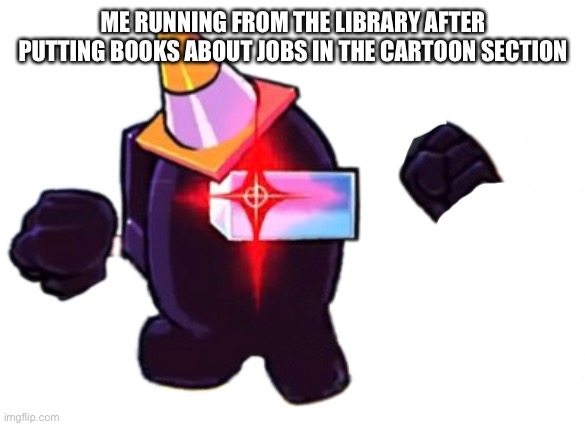 Original by justacheemsdoge (my fav big user), go check it out | ME RUNNING FROM THE LIBRARY AFTER PUTTING BOOKS ABOUT JOBS IN THE CARTOON SECTION | image tagged in black danger vs impostor v4 | made w/ Imgflip meme maker
