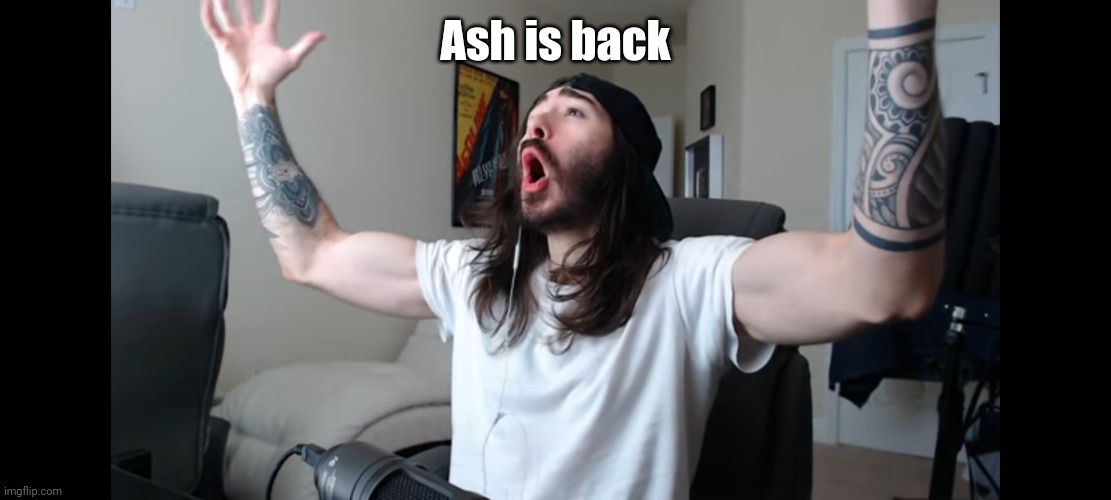 Moist critikal screaming | Ash is back | image tagged in moist critikal screaming | made w/ Imgflip meme maker
