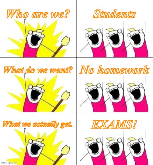 What Do We Want 3 | Who are we? Students; What do we want? No homework; What we actually get. EXAMS! | image tagged in memes,what do we want 3 | made w/ Imgflip meme maker