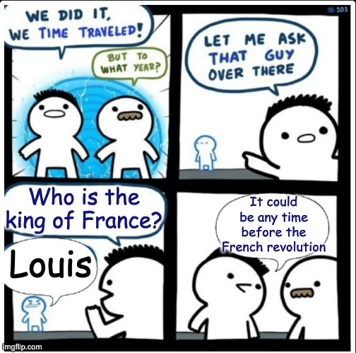 Time travel | Who is the king of France? It could be any time before the French revolution; Louis | image tagged in time travel | made w/ Imgflip meme maker