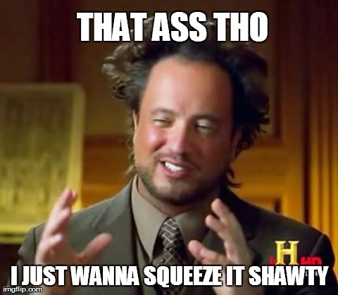 Ancient Aliens Meme | THAT ASS THO I JUST WANNA SQUEEZE IT SHAWTY | image tagged in memes,ancient aliens | made w/ Imgflip meme maker