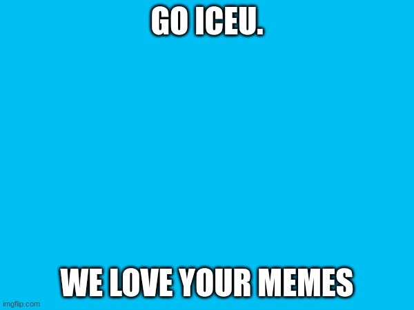 GO ICEU. WE LOVE YOUR MEMES | made w/ Imgflip meme maker