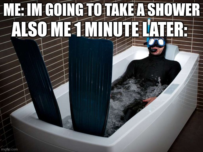 True story |  ALSO ME 1 MINUTE LATER:; ME: IM GOING TO TAKE A SHOWER | image tagged in bathtub scuba,bath | made w/ Imgflip meme maker
