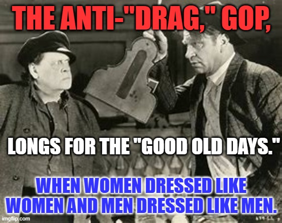 The "Live and let live," party died and was replaced by its evil twin. | THE ANTI-"DRAG," GOP, LONGS FOR THE "GOOD OLD DAYS."; WHEN WOMEN DRESSED LIKE WOMEN AND MEN DRESSED LIKE MEN. | image tagged in politics | made w/ Imgflip meme maker