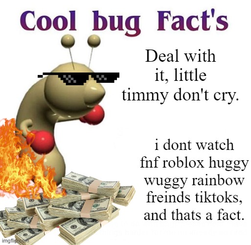 Cool Bug Facts | Deal with it, little timmy don't cry. i dont watch fnf roblox huggy wuggy rainbow freinds tiktoks, and thats a fact. | image tagged in cool bug facts | made w/ Imgflip meme maker