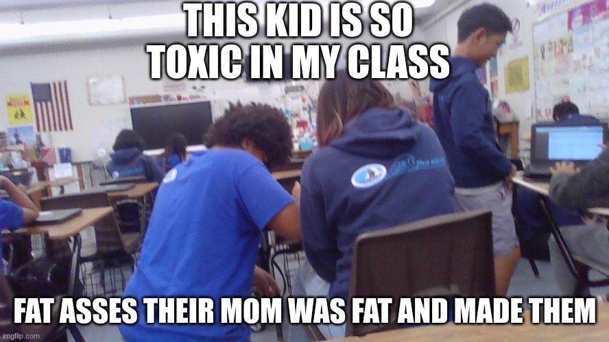 Fat Ass | THIS KID IS SO TOXIC IN MY CLASS; FAT ASSES THEIR MOM WAS FAT AND MADE THEM | image tagged in fat guy | made w/ Imgflip meme maker