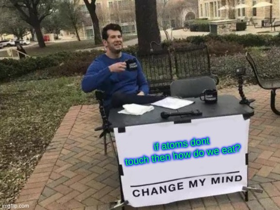 Change My Mind Meme | if atoms dont touch then how do we eat? | image tagged in memes,change my mind | made w/ Imgflip meme maker