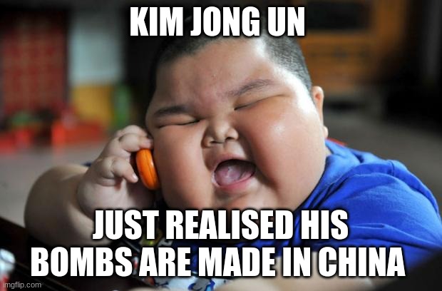 Fat Asian Kid |  KIM JONG UN; JUST REALISED HIS BOMBS ARE MADE IN CHINA | image tagged in fat asian kid | made w/ Imgflip meme maker