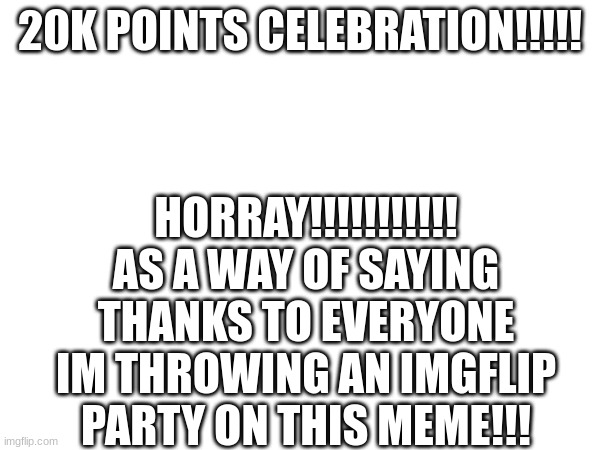 20K POINTS CELEBRATION!!!!! HORRAY!!!!!!!!!!! AS A WAY OF SAYING THANKS TO EVERYONE IM THROWING AN IMGFLIP PARTY ON THIS MEME!!! | made w/ Imgflip meme maker