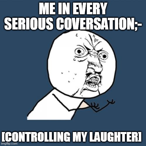 Y U No | ME IN EVERY SERIOUS COVERSATION;-; [CONTROLLING MY LAUGHTER] | image tagged in memes,y u no | made w/ Imgflip meme maker