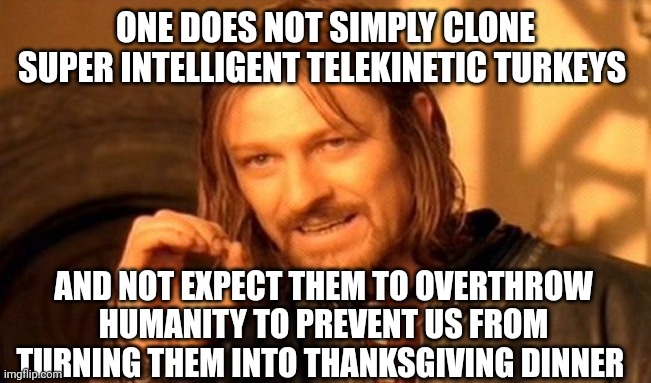 Telekinetic turkeys rebel against thanksgiving | ONE DOES NOT SIMPLY CLONE SUPER INTELLIGENT TELEKINETIC TURKEYS; AND NOT EXPECT THEM TO OVERTHROW HUMANITY TO PREVENT US FROM TURNING THEM INTO THANKSGIVING DINNER | image tagged in memes,one does not simply | made w/ Imgflip meme maker