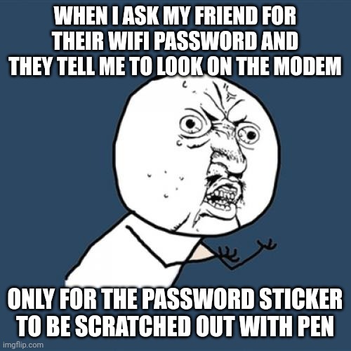 Why would anyone do this? | WHEN I ASK MY FRIEND FOR THEIR WIFI PASSWORD AND THEY TELL ME TO LOOK ON THE MODEM; ONLY FOR THE PASSWORD STICKER TO BE SCRATCHED OUT WITH PEN | image tagged in memes,y u no | made w/ Imgflip meme maker