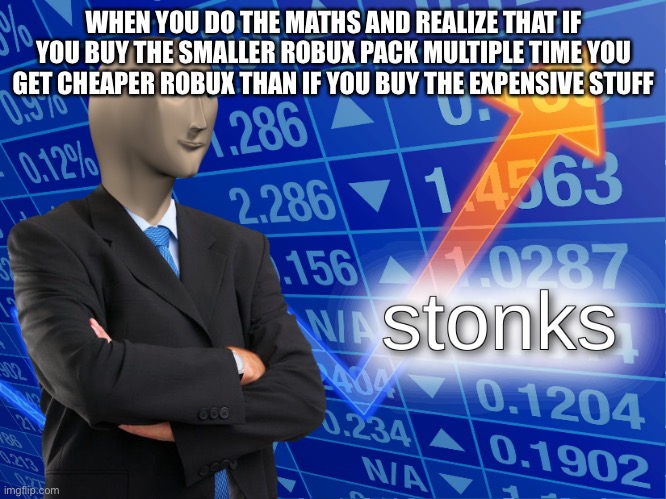 Good title this is | WHEN YOU DO THE MATHS AND REALIZE THAT IF YOU BUY THE SMALLER ROBUX PACK MULTIPLE TIME YOU GET CHEAPER ROBUX THAN IF YOU BUY THE EXPENSIVE STUFF | image tagged in stonks | made w/ Imgflip meme maker