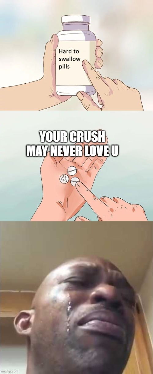 No one wants to say it though... | YOUR CRUSH MAY NEVER LOVE U | image tagged in memes,hard to swallow pills,crying guy meme | made w/ Imgflip meme maker