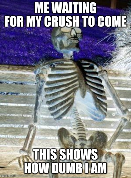 Waiting Skeleton Meme | ME WAITING FOR MY CRUSH TO COME; THIS SHOWS HOW DUMB I AM | image tagged in memes,waiting skeleton | made w/ Imgflip meme maker