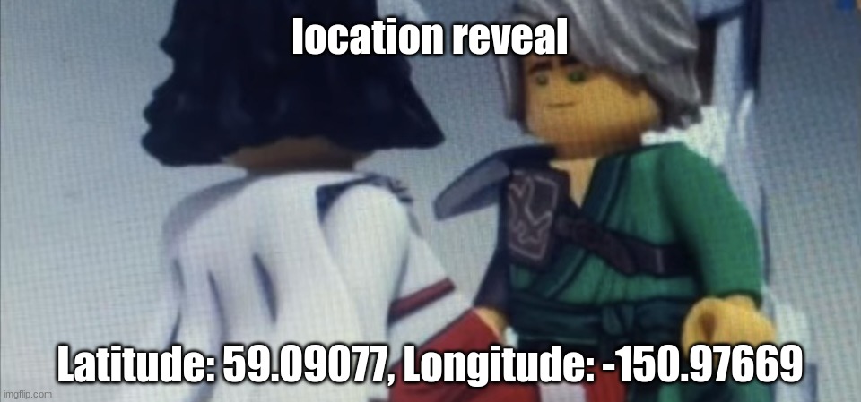 Dont pause ninjago | location reveal; Latitude: 59.09077, Longitude: -150.97669 | image tagged in dont pause ninjago | made w/ Imgflip meme maker