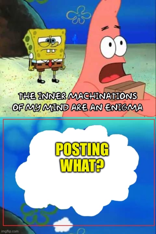 inner machinations of my mind are an enigma | POSTING WHAT? | image tagged in inner machinations of my mind are an enigma | made w/ Imgflip meme maker