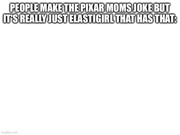 Most Pixar moms are literally fat | PEOPLE MAKE THE PIXAR MOMS JOKE BUT IT'S REALLY JUST ELASTIGIRL THAT HAS THAT: | made w/ Imgflip meme maker