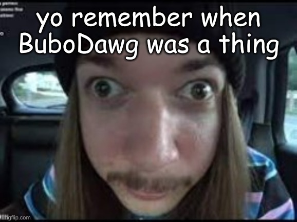 yo remember when BuboDawg was a thing | made w/ Imgflip meme maker
